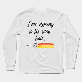 I am Dyeing to Fix Your Hair Long Sleeve T-Shirt